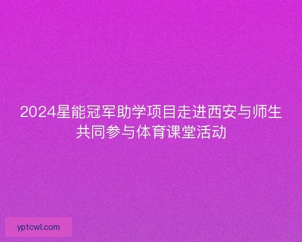 2024星能冠军助学项目走进西安与师生共同参与体育课堂活动