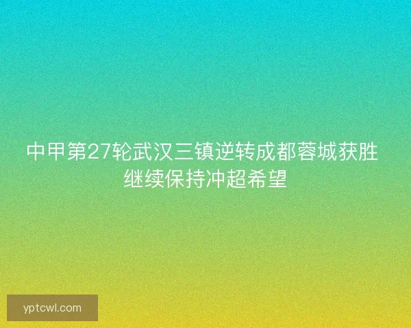 中甲第27轮武汉三镇逆转成都蓉城获胜 继续保持冲超希望